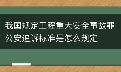 我国规定工程重大安全事故罪公安追诉标准是怎么规定