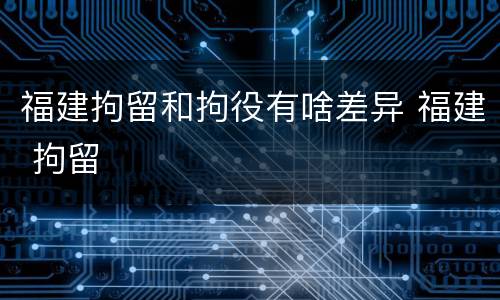 福建拘留和拘役有啥差异 福建 拘留