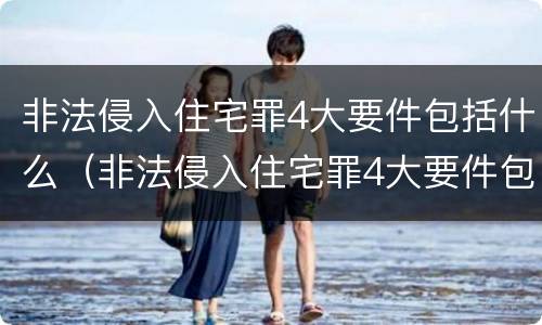 非法侵入住宅罪4大要件包括什么（非法侵入住宅罪4大要件包括什么内容）