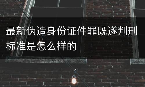 最新伪造身份证件罪既遂判刑标准是怎么样的