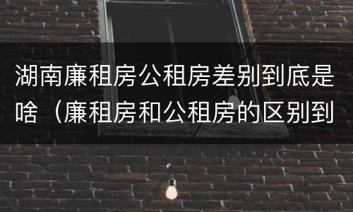 湖南廉租房公租房差别到底是啥（廉租房和公租房的区别到底是什么?）