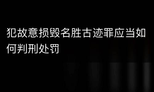 犯故意损毁名胜古迹罪应当如何判刑处罚
