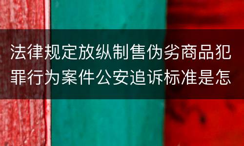 法律规定放纵制售伪劣商品犯罪行为案件公安追诉标准是怎样的