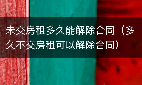 未交房租多久能解除合同（多久不交房租可以解除合同）