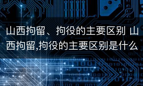 山西拘留、拘役的主要区别 山西拘留,拘役的主要区别是什么