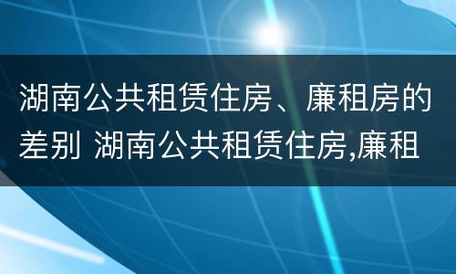 湖南公共租赁住房、廉租房的差别 湖南公共租赁住房,廉租房的差别有多大