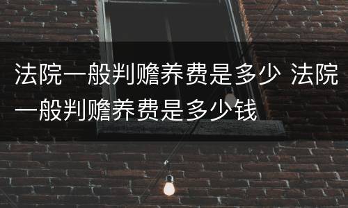 法院一般判赡养费是多少 法院一般判赡养费是多少钱
