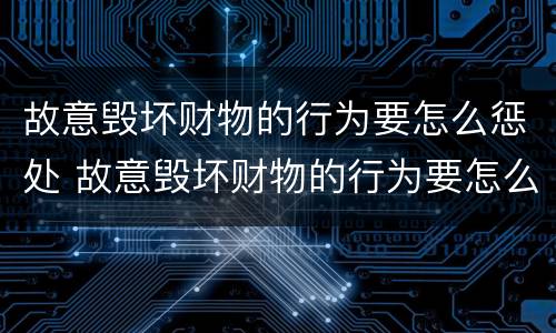 故意毁坏财物的行为要怎么惩处 故意毁坏财物的行为要怎么惩处呢