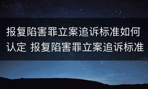 报复陷害罪立案追诉标准如何认定 报复陷害罪立案追诉标准如何认定的