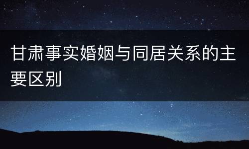甘肃事实婚姻与同居关系的主要区别
