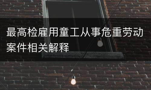 最高检雇用童工从事危重劳动案件相关解释