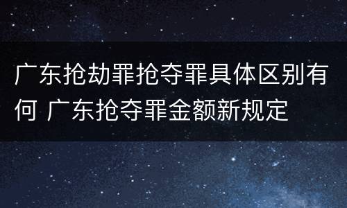 广东抢劫罪抢夺罪具体区别有何 广东抢夺罪金额新规定