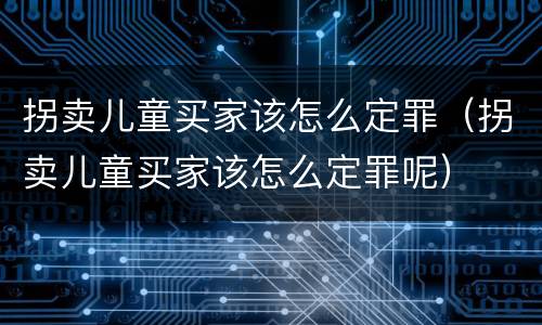 拐卖儿童买家该怎么定罪（拐卖儿童买家该怎么定罪呢）