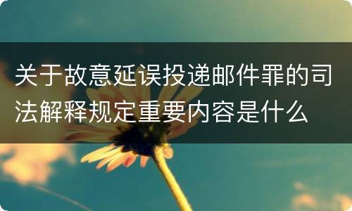 关于故意延误投递邮件罪的司法解释规定重要内容是什么