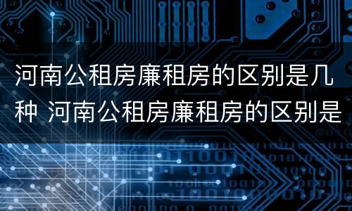 河南公租房廉租房的区别是几种 河南公租房廉租房的区别是几种类型