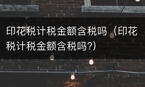印花税计税金额含税吗（印花税计税金额含税吗?）