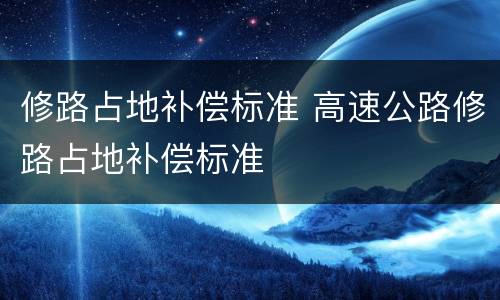 修路占地补偿标准 高速公路修路占地补偿标准