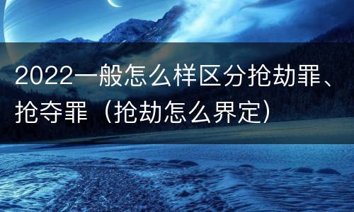 2022一般怎么样区分抢劫罪、抢夺罪（抢劫怎么界定）