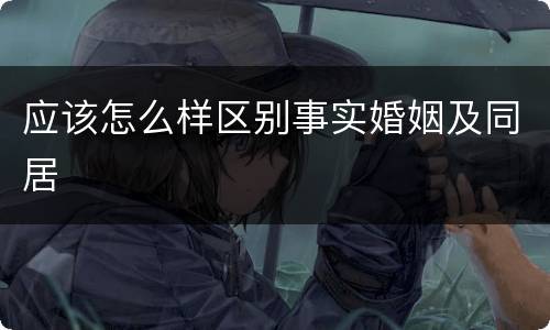 应该怎么样区别事实婚姻及同居