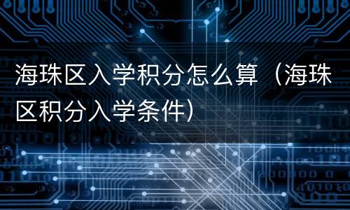 海珠区入学积分怎么算（海珠区积分入学条件）