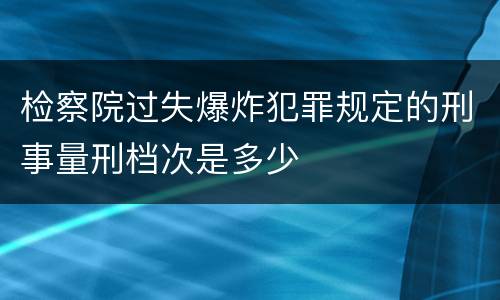 检察院过失爆炸犯罪规定的刑事量刑档次是多少