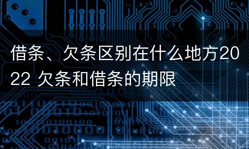借条、欠条区别在什么地方2022 欠条和借条的期限