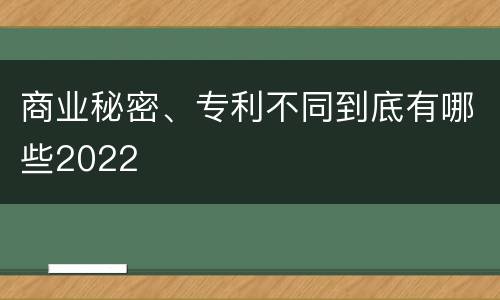 商业秘密、专利不同到底有哪些2022
