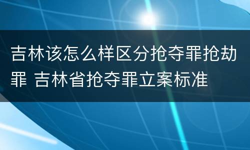 吉林该怎么样区分抢夺罪抢劫罪 吉林省抢夺罪立案标准