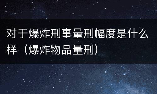 对于爆炸刑事量刑幅度是什么样（爆炸物品量刑）