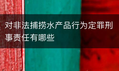 对非法捕捞水产品行为定罪刑事责任有哪些