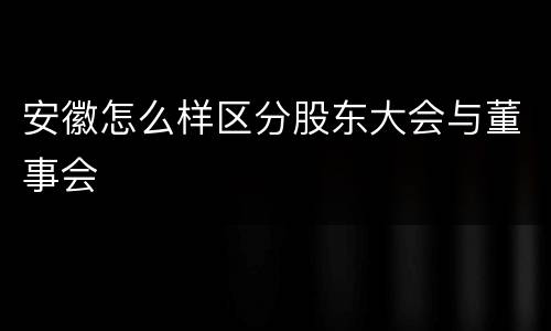 安徽怎么样区分股东大会与董事会