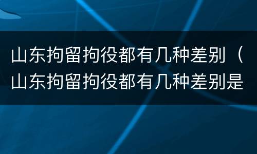 山东拘留拘役都有几种差别（山东拘留拘役都有几种差别是什么）