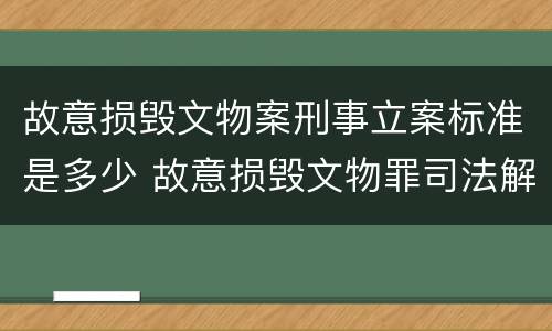 故意损毁文物案刑事立案标准是多少 故意损毁文物罪司法解释