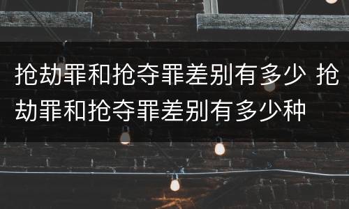 抢劫罪和抢夺罪差别有多少 抢劫罪和抢夺罪差别有多少种