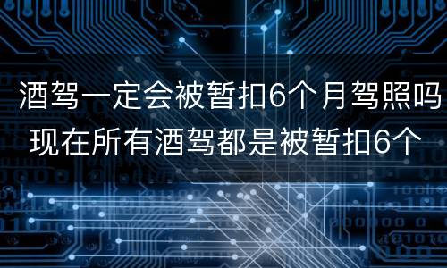 酒驾一定会被暂扣6个月驾照吗 现在所有酒驾都是被暂扣6个月驾照吗?