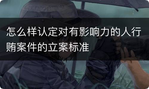 怎么样认定对有影响力的人行贿案件的立案标准