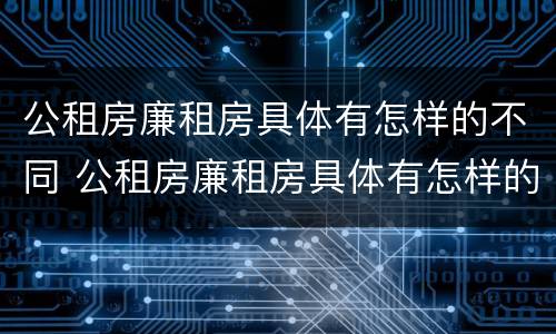 公租房廉租房具体有怎样的不同 公租房廉租房具体有怎样的不同条件