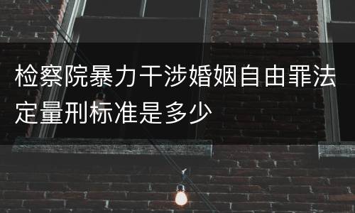检察院暴力干涉婚姻自由罪法定量刑标准是多少