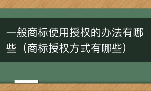 一般商标使用授权的办法有哪些（商标授权方式有哪些）