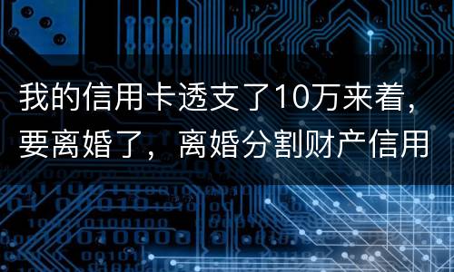 我的信用卡透支了10万来着，要离婚了，离婚分割财产信用卡算吗