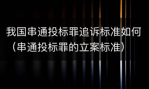 我国串通投标罪追诉标准如何（串通投标罪的立案标准）