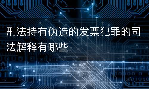 刑法持有伪造的发票犯罪的司法解释有哪些