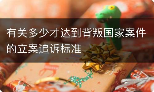 有关多少才达到背叛国家案件的立案追诉标准