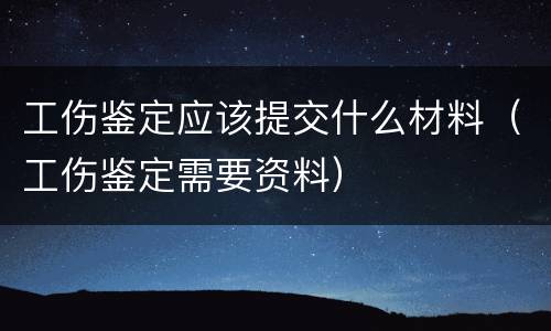 工伤鉴定应该提交什么材料（工伤鉴定需要资料）