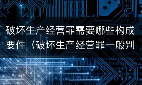 破坏生产经营罪需要哪些构成要件（破坏生产经营罪一般判多久）