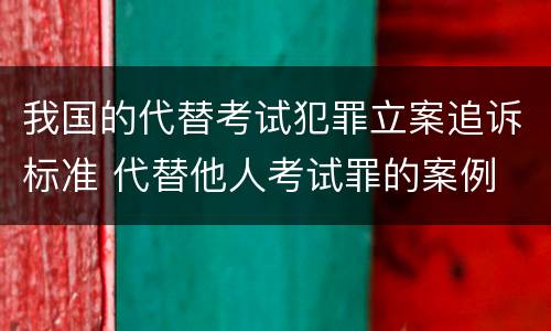 我国的代替考试犯罪立案追诉标准 代替他人考试罪的案例