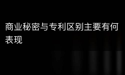商业秘密与专利区别主要有何表现