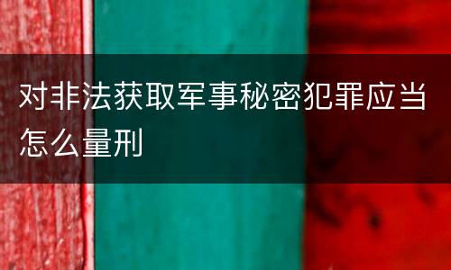 对非法获取军事秘密犯罪应当怎么量刑