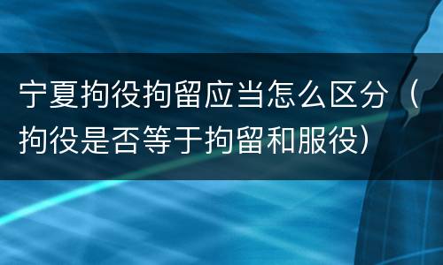 宁夏拘役拘留应当怎么区分（拘役是否等于拘留和服役）
