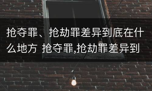抢夺罪、抢劫罪差异到底在什么地方 抢夺罪,抢劫罪差异到底在什么地方判刑